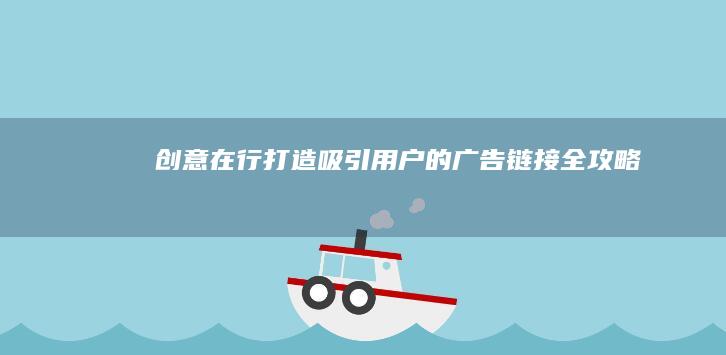 创意在行：打造吸引用户的广告链接全攻略